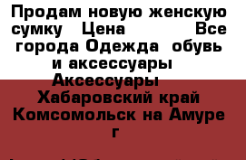 Продам новую женскую сумку › Цена ­ 1 500 - Все города Одежда, обувь и аксессуары » Аксессуары   . Хабаровский край,Комсомольск-на-Амуре г.